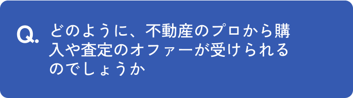 どのように、不動産エージェントから購入や査定のオファーが受けられるのでしょうか。